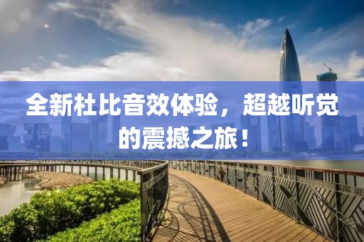 全新杜比音效体验，超越听觉的震撼之旅！