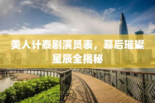 美人计泰剧演员表，幕后璀璨星辰全揭秘
