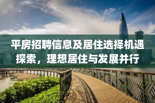 平房招聘信息及居住选择机遇探索，理想居住与发展并行