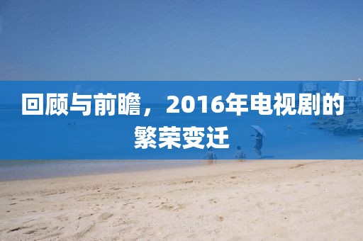 回顾与前瞻，2016年电视剧的繁荣变迁
