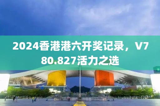 2024香港港六开奖记录，V780.827活力之选