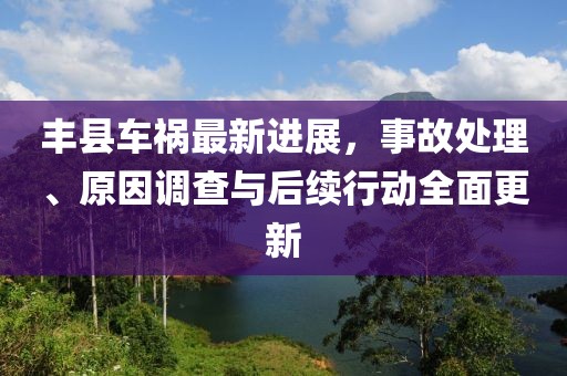 丰县车祸最新进展，事故处理、原因调查与后续行动全面更新