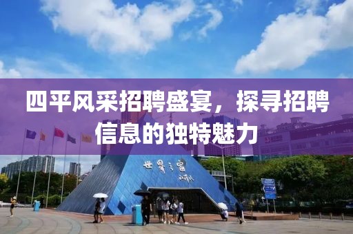 四平风采招聘盛宴，探寻招聘信息的独特魅力