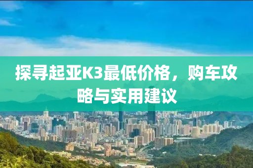 探寻起亚K3最低价格，购车攻略与实用建议