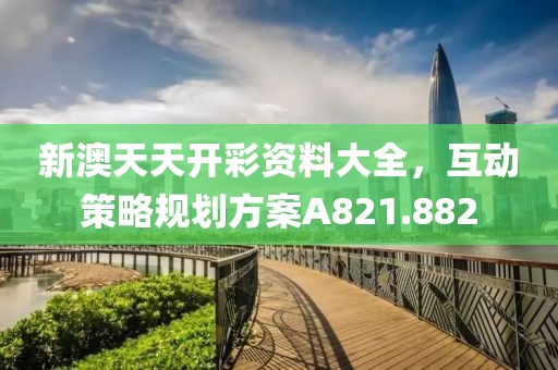 新澳天天开彩资料大全，互动策略规划方案A821.882