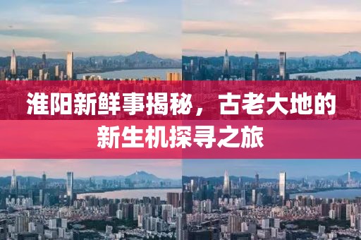 淮阳新鲜事揭秘，古老大地的新生机探寻之旅
