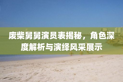 废柴舅舅演员表揭秘，角色深度解析与演绎风采展示
