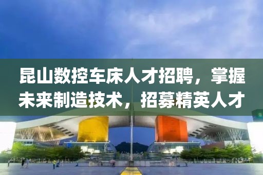 昆山数控车床人才招聘，掌握未来制造技术，招募精英人才