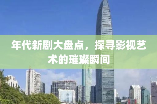 年代新剧大盘点，探寻影视艺术的璀璨瞬间