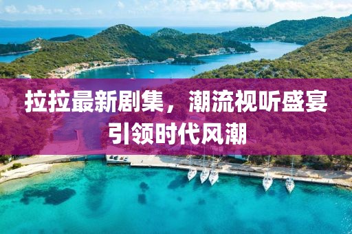 拉拉最新剧集，潮流视听盛宴引领时代风潮