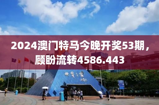 2024澳门特马今晚开奖53期，顾盼流转4586.443