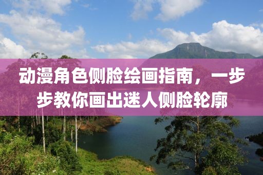 动漫角色侧脸绘画指南，一步步教你画出迷人侧脸轮廓