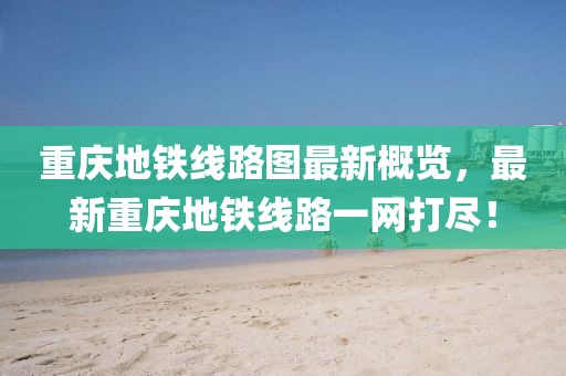 重庆地铁线路图最新概览，最新重庆地铁线路一网打尽！