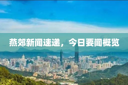 燕郊新闻速递，今日要闻概览