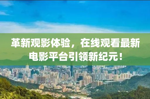革新观影体验，在线观看最新电影平台引领新纪元！