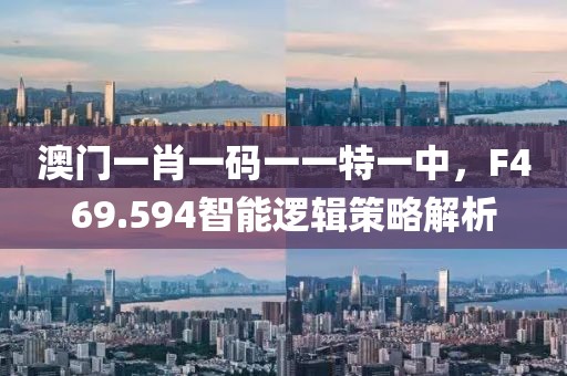 澳门一肖一码一一特一中，F469.594智能逻辑策略解析