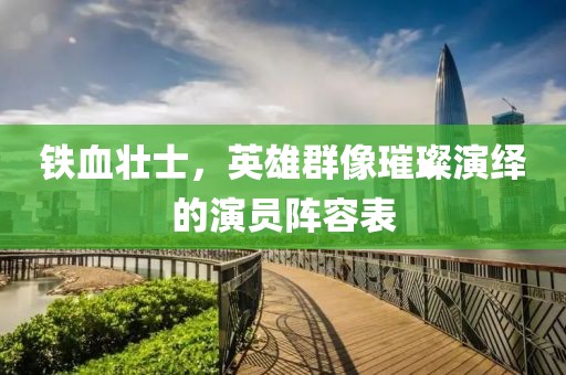 铁血壮士，英雄群像璀璨演绎的演员阵容表