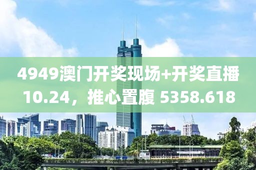 4949澳门开奖现场+开奖直播10.24，推心置腹 5358.618