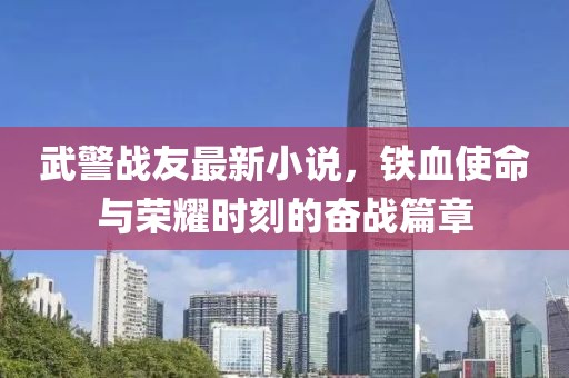 武警战友最新小说，铁血使命与荣耀时刻的奋战篇章