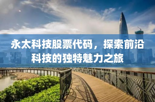 永太科技股票代码，探索前沿科技的独特魅力之旅