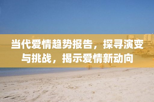 当代爱情趋势报告，探寻演变与挑战，揭示爱情新动向