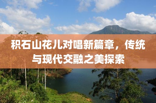 积石山花儿对唱新篇章，传统与现代交融之美探索