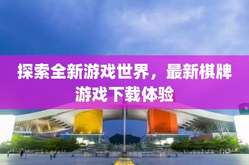 探索全新游戏世界，最新棋牌游戏下载体验
