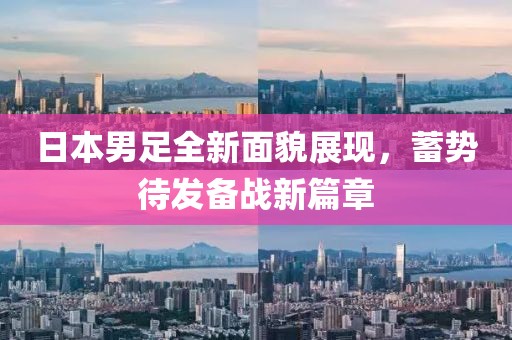 日本男足全新面貌展现，蓄势待发备战新篇章