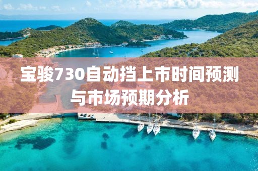 宝骏730自动挡上市时间预测与市场预期分析