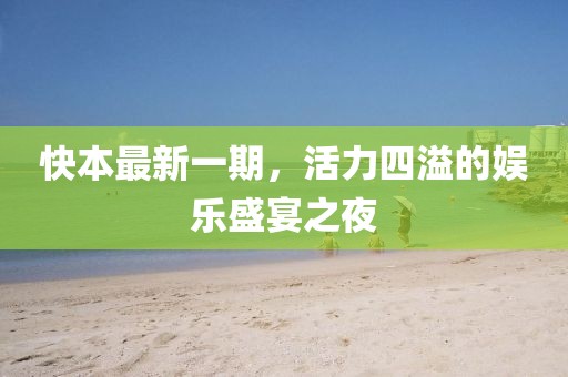 快本最新一期，活力四溢的娱乐盛宴之夜