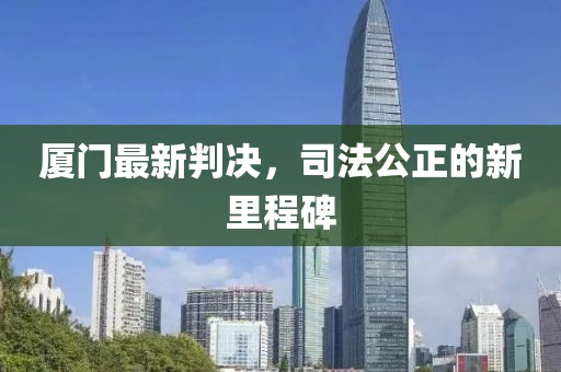 厦门最新判决，司法公正的新里程碑