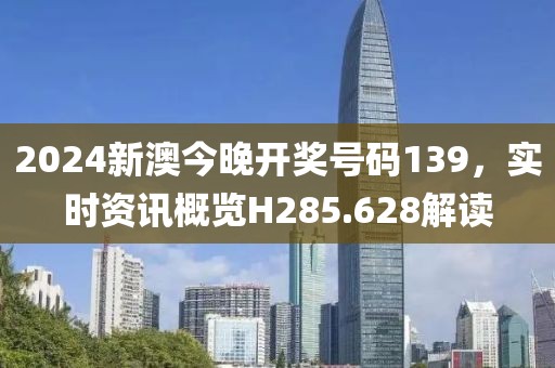 2024新澳今晚开奖号码139，实时资讯概览H285.628解读