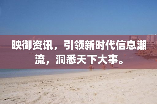 映御资讯，引领新时代信息潮流，洞悉天下大事。