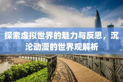 探索虚拟世界的魅力与反思，沉沦动漫的世界观解析