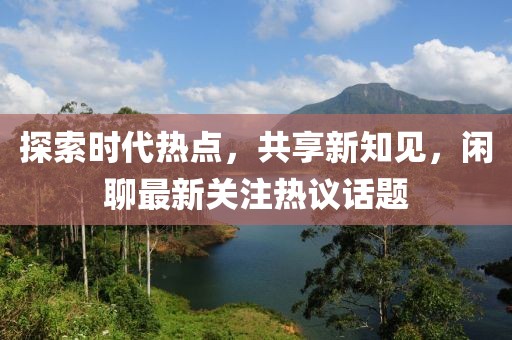 探索时代热点，共享新知见，闲聊最新关注热议话题