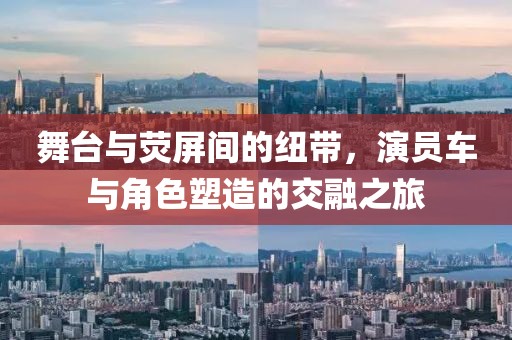 舞台与荧屏间的纽带，演员车与角色塑造的交融之旅