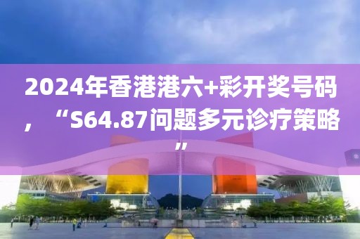 2024年香港港六+彩开奖号码，“S64.87问题多元诊疗策略”