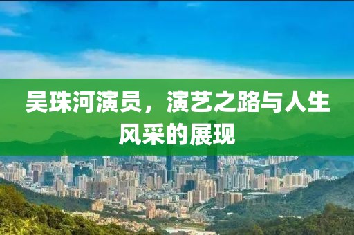 吴珠河演员，演艺之路与人生风采的展现