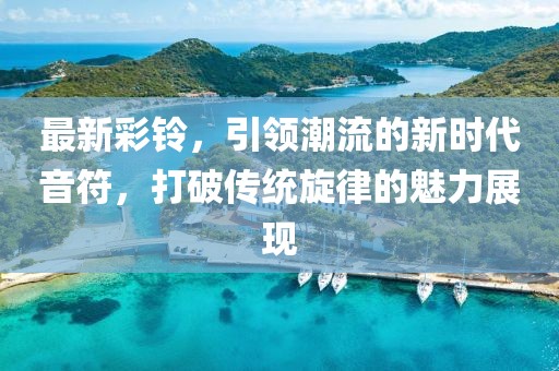 最新彩铃，引领潮流的新时代音符，打破传统旋律的魅力展现
