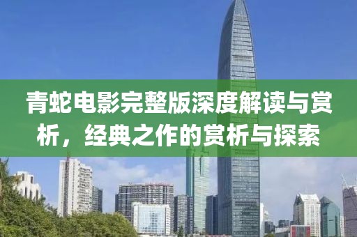 青蛇电影完整版深度解读与赏析，经典之作的赏析与探索