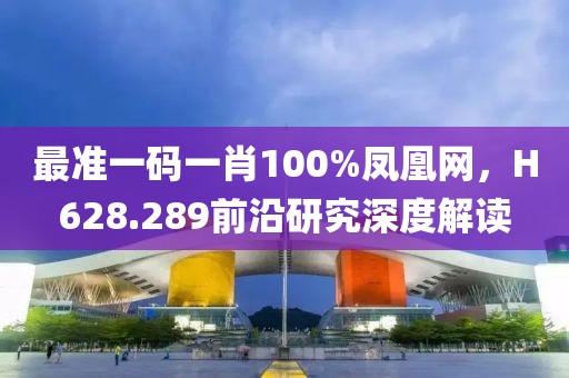 最准一码一肖100%凤凰网，H628.289前沿研究深度解读