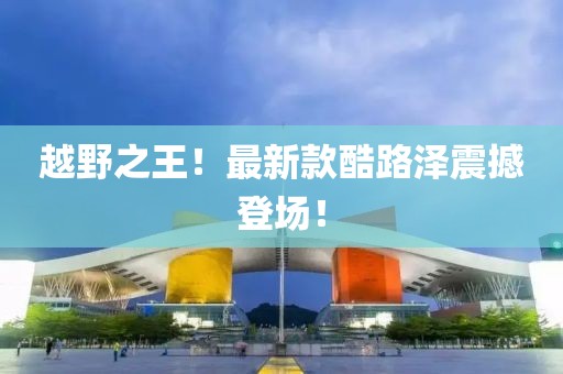 越野之王！最新款酷路泽震撼登场！