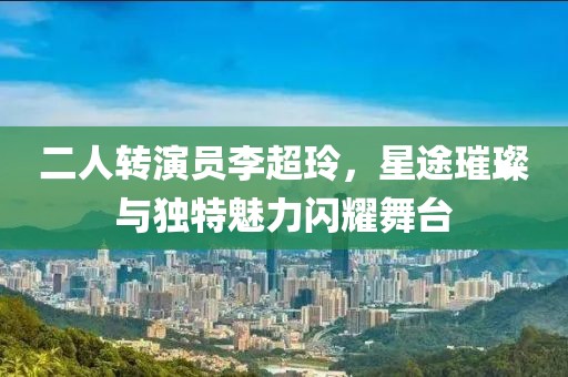 二人转演员李超玲，星途璀璨与独特魅力闪耀舞台