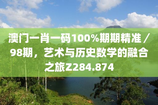 澳门一肖一码100%期期精准／98期，艺术与历史数学的融合之旅Z284.874