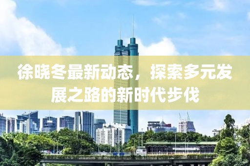 徐晓冬最新动态，探索多元发展之路的新时代步伐