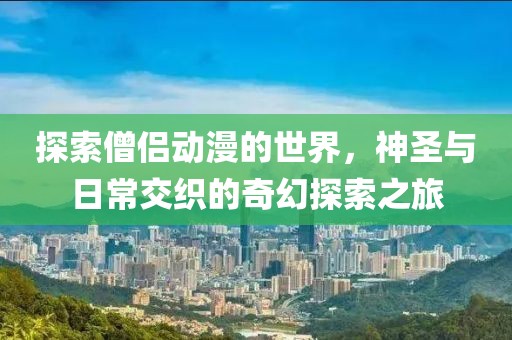 探索僧侣动漫的世界，神圣与日常交织的奇幻探索之旅