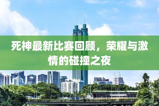 死神最新比赛回顾，荣耀与激情的碰撞之夜