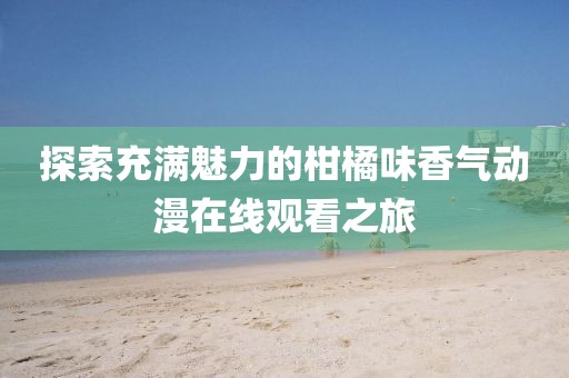 探索充满魅力的柑橘味香气动漫在线观看之旅