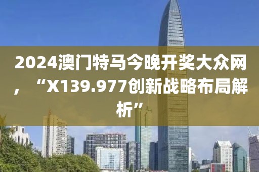 2024澳门特马今晚开奖大众网，“X139.977创新战略布局解析”