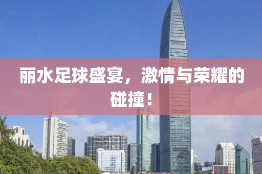 丽水足球盛宴，激情与荣耀的碰撞！